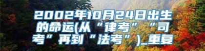 2002年10月24日出生的命运(从“律考”“司考”再到“法考”)_重复