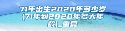 71年出生2020年多少岁(71年到2020年多大年龄)_重复