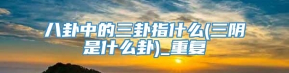 八卦中的三卦指什么(三阴是什么卦)_重复