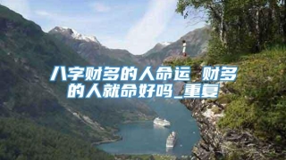 八字财多的人命运 财多的人就命好吗_重复