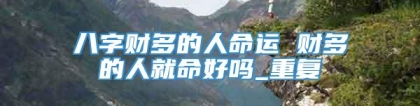 八字财多的人命运 财多的人就命好吗_重复