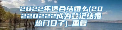 2022年适合结婚么(20220222成为登记结婚热门日子)_重复