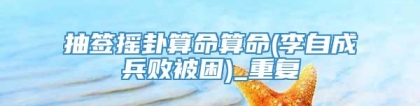 抽签摇卦算命算命(李自成兵败被困)_重复