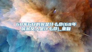 68年6月的猴是什么命(68年属猴女人是什么命)_重复