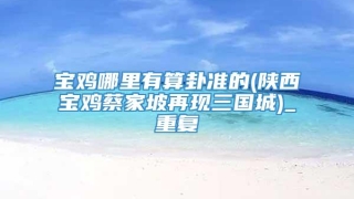 宝鸡哪里有算卦准的(陕西宝鸡蔡家坡再现三国城)_重复