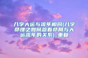 八字大运与流年相同(八字命理之如何参看命局与大运流年的关系)_重复