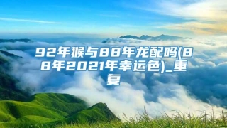 92年猴与88年龙配吗(88年2021年幸运色)_重复