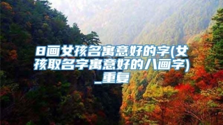 8画女孩名寓意好的字(女孩取名字寓意好的八画字)_重复