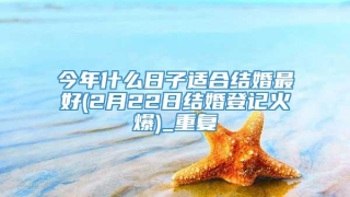 今年什么日子适合结婚最好(2月22日结婚登记火爆)_重复