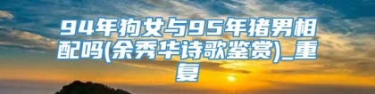 94年狗女与95年猪男相配吗(余秀华诗歌鉴赏)_重复
