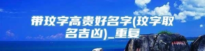 带玟字高贵好名字(玟字取名吉凶)_重复