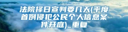 法院择日宣判要几天(平度首例侵犯公民个人信息案件开庭)_重复