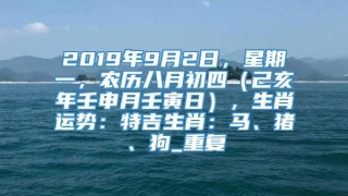 2019年9月2日，星期一，农历八月初四（己亥年壬申月壬寅日），生肖运势：特吉生肖：马、猪、狗_重复