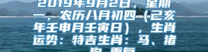 2019年9月2日，星期一，农历八月初四（己亥年壬申月壬寅日），生肖运势：特吉生肖：马、猪、狗_重复