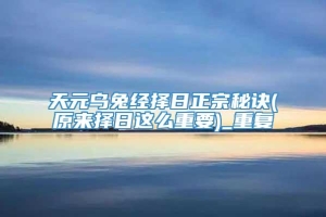 天元乌兔经择日正宗秘诀(原来择日这么重要)_重复