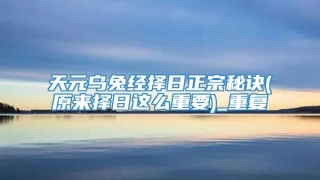 天元乌兔经择日正宗秘诀(原来择日这么重要)_重复