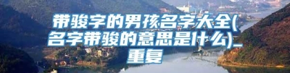 带骏字的男孩名字大全(名字带骏的意思是什么)_重复