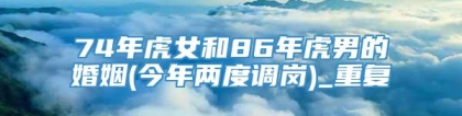 74年虎女和86年虎男的婚姻(今年两度调岗)_重复