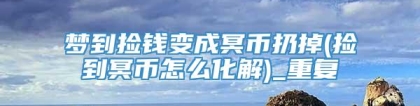 梦到捡钱变成冥币扔掉(捡到冥币怎么化解)_重复