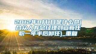 2012年8月1日是什么命(合众人寿总经理刘立新任职一年半后卸任)_重复