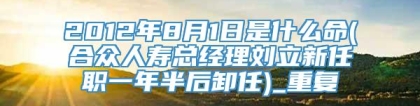 2012年8月1日是什么命(合众人寿总经理刘立新任职一年半后卸任)_重复