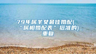 79年属羊女最佳婚配(“属相婚配表”挺准的)_重复