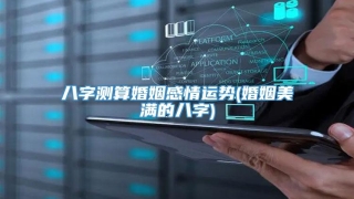 八字测算婚姻感情运势(婚姻美满的八字)