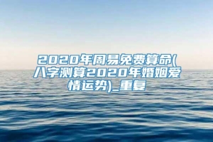 2020年周易免费算命(八字测算2020年婚姻爱情运势)_重复