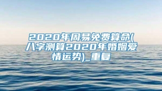 2020年周易免费算命(八字测算2020年婚姻爱情运势)_重复