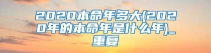 2020本命年多大(2020年的本命年是什么年)_重复