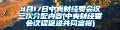 8月17日中央财经委会议三次分配内容(中央财经委会议提促进共同富裕)