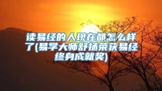读易经的人现在都怎么样了(易学大师舒扬荣获易经终身成就奖)