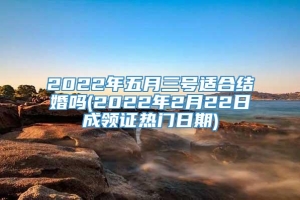 2022年五月三号适合结婚吗(2022年2月22日成领证热门日期)