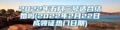 2022年五月三号适合结婚吗(2022年2月22日成领证热门日期)