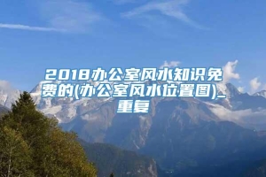 2018办公室风水知识免费的(办公室风水位置图)_重复