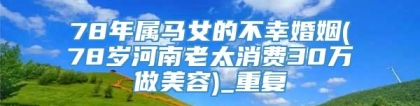 78年属马女的不幸婚姻(78岁河南老太消费30万做美容)_重复