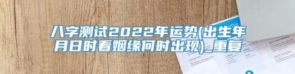 八字测试2022年运势(出生年月日时看姻缘何时出现)_重复