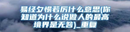 易经夕惕若厉什么意思(你知道为什么说做人的最高境界是无咎)_重复