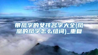 带凤字的女孩名字大全(凤凰的凤字怎么组词)_重复