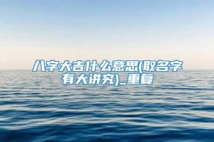 八字大吉什么意思(取名字有大讲究)_重复