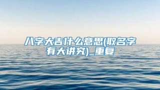 八字大吉什么意思(取名字有大讲究)_重复
