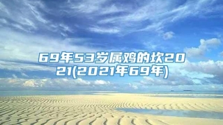 69年53岁属鸡的坎2021(2021年69年)