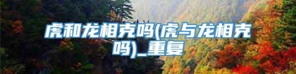 虎和龙相克吗(虎与龙相克吗)_重复