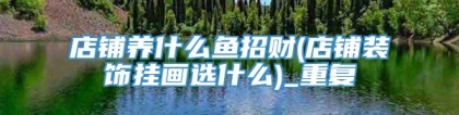 店铺养什么鱼招财(店铺装饰挂画选什么)_重复