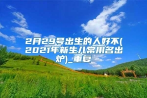 2月29号出生的人好不(2021年新生儿常用名出炉)_重复