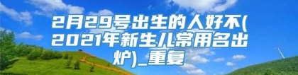 2月29号出生的人好不(2021年新生儿常用名出炉)_重复