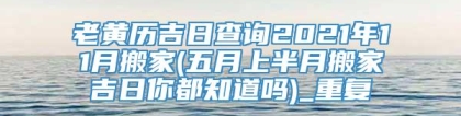 老黄历吉日查询2021年11月搬家(五月上半月搬家吉日你都知道吗)_重复