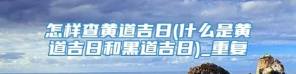 怎样查黄道吉日(什么是黄道吉日和黑道吉日)_重复