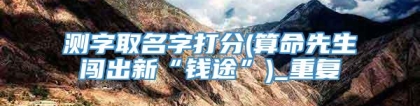 测字取名字打分(算命先生闯出新“钱途”)_重复