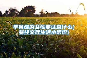 学易经的女性要注意什么(易经文理生活小常识)